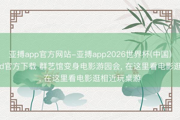 亚搏app官方网站-亚搏app2026世界杯(中国)IOS/Android官方下载 群艺馆变身电影游园会， 在这里看电影逛相近玩桌游