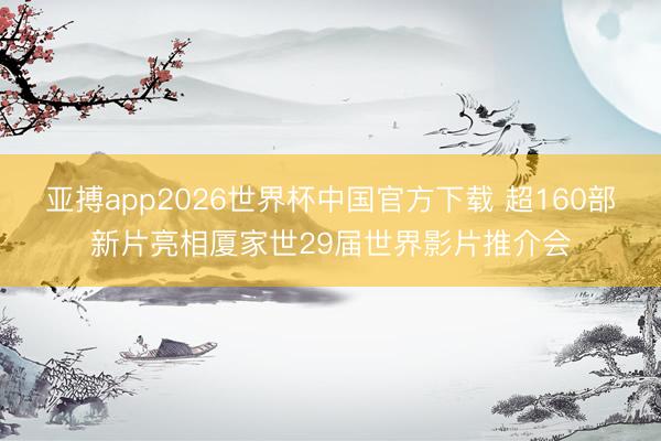 亚搏app2026世界杯中国官方下载 超160部新片亮相厦家世29届世界影片推介会