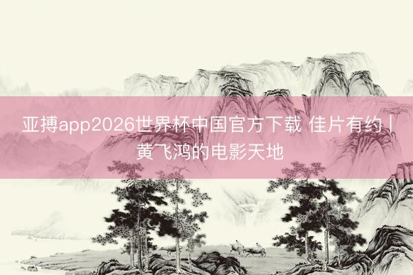 亚搏app2026世界杯中国官方下载 佳片有约 | 黄飞鸿的电影天地