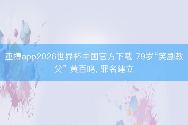 亚搏app2026世界杯中国官方下载 79岁“笑剧教父” 黄百鸣， 罪名建立