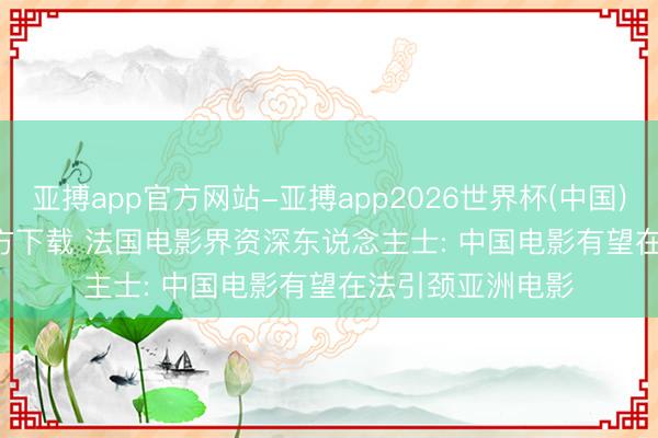 亚搏app官方网站-亚搏app2026世界杯(中国)IOS/Android官方下载 法国电影界资深东说念主士: 中国电影有望在法引颈亚洲电影