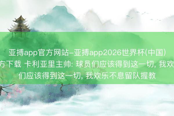 亚搏app官方网站-亚搏app2026世界杯(中国)IOS/Android官方下载 卡利亚里主帅: 球员们应该得到这一切， 我欢乐不息留队握教