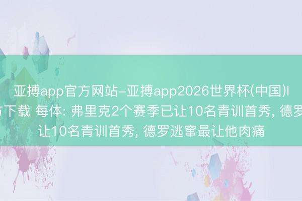 亚搏app官方网站-亚搏app2026世界杯(中国)IOS/Android官方下载 每体: 弗里克2个赛季已让10名青训首秀， 德罗逃窜最让他肉痛