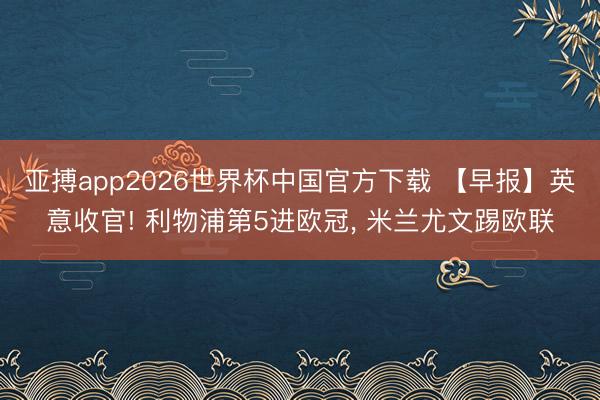 亚搏app2026世界杯中国官方下载 【早报】英意收官! 利物浦第5进欧冠， 米兰尤文踢欧联