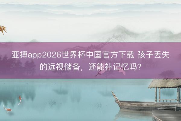 亚搏app2026世界杯中国官方下载 孩子丢失的远视储备，还能补记忆吗？