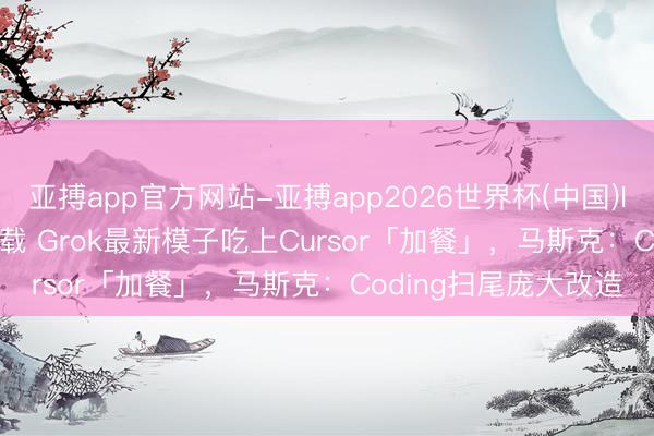 亚搏app官方网站-亚搏app2026世界杯(中国)IOS/Android官方下载 Grok最新模子吃上Cursor「加餐」，马斯克：Coding扫尾庞大改造