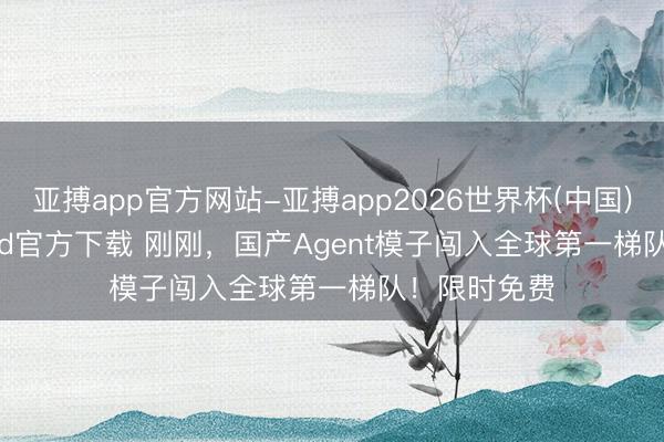 亚搏app官方网站-亚搏app2026世界杯(中国)IOS/Android官方下载 刚刚，国产Agent模子闯入全球第一梯队！限时免费