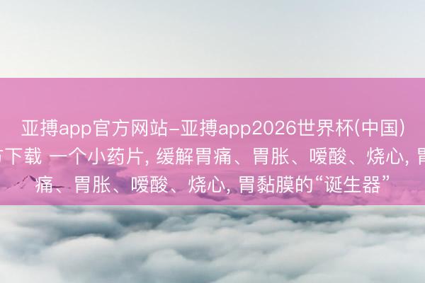 亚搏app官方网站-亚搏app2026世界杯(中国)IOS/Android官方下载 一个小药片， 缓解胃痛、胃胀、嗳酸、烧心， 胃黏膜的“诞生器”