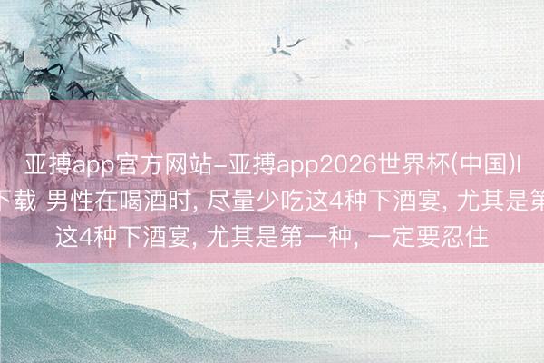 亚搏app官方网站-亚搏app2026世界杯(中国)IOS/Android官方下载 男性在喝酒时， 尽量少吃这4种下酒宴， 尤其是第一种， 一定要忍住