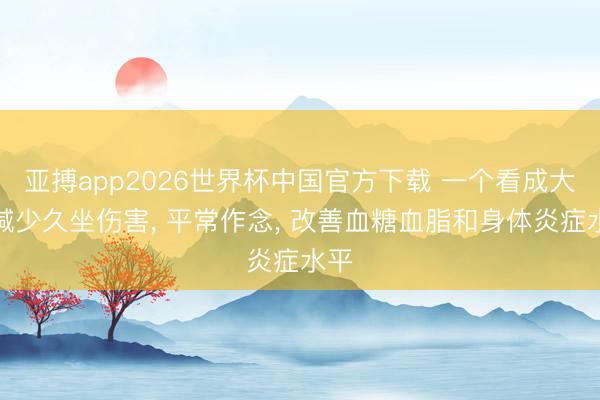 亚搏app2026世界杯中国官方下载 一个看成大大减少久坐伤害， 平常作念， 改善血糖血脂和身体炎症水平