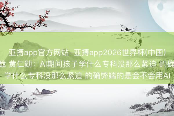 亚搏app官方网站-亚搏app2026世界杯(中国)IOS/Android官方下载 黄仁勋：AI期间孩子学什么专科没那么紧迫 的确弊端的是会不会用AI