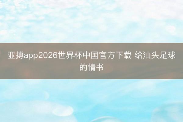 亚搏app2026世界杯中国官方下载 给汕头足球的情书