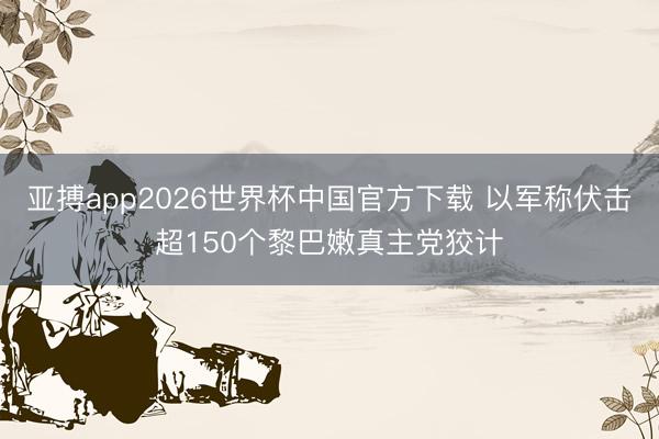 亚搏app2026世界杯中国官方下载 以军称伏击超150个黎巴嫩真主党狡计