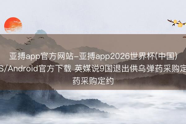 亚搏app官方网站-亚搏app2026世界杯(中国)IOS/Android官方下载 英媒说9国退出供乌弹药采购定约