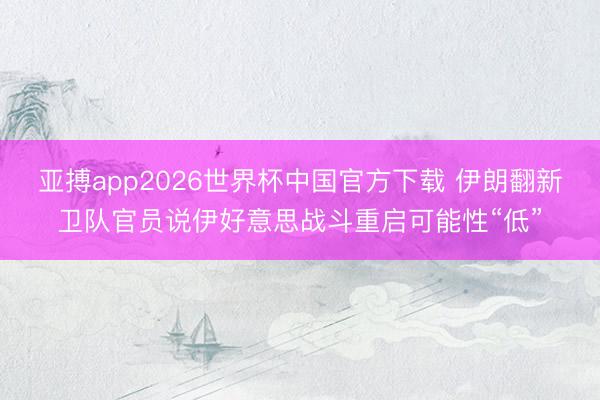 亚搏app2026世界杯中国官方下载 伊朗翻新卫队官员说伊好意思战斗重启可能性“低”