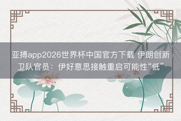 亚搏app2026世界杯中国官方下载 伊朗创新卫队官员：伊好意思接触重启可能性“低”