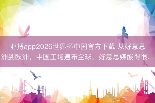 亚搏app2026世界杯中国官方下载 从好意思洲到欧洲，中国工场遍布全球，好意思媒酸得很…