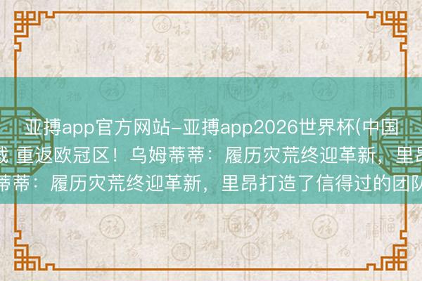 亚搏app官方网站-亚搏app2026世界杯(中国)IOS/Android官方下载 重返欧冠区！乌姆蒂蒂：履历灾荒终迎革新，里昂打造了信得过的团队
