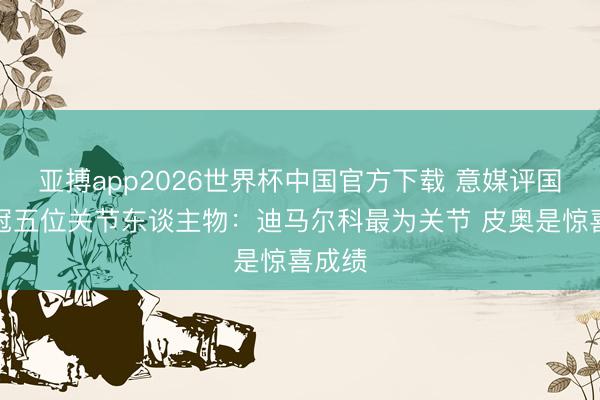 亚搏app2026世界杯中国官方下载 意媒评国米夺冠五位关节东谈主物：迪马尔科最为关节 皮奥是惊喜成绩