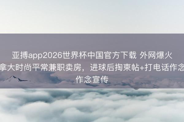 亚搏app2026世界杯中国官方下载 外网爆火！加拿大时尚平常兼职卖房，进球后掏柬帖+打电话作念宣传