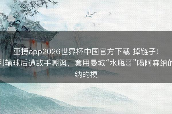 亚搏app2026世界杯中国官方下载 掉链子！顺利输球后遭敌手嘲讽，套用曼城“水瓶哥”喝阿森纳的梗