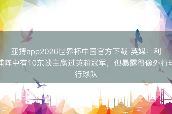 亚搏app2026世界杯中国官方下载 英媒：利物浦阵中有10东谈主赢过英超冠军，但暴露得像外行球队