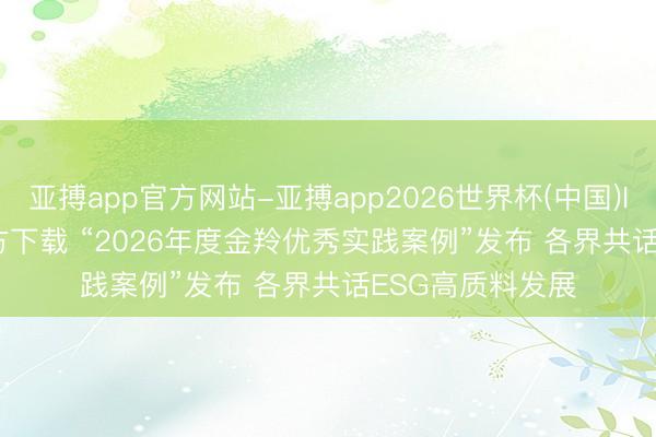 亚搏app官方网站-亚搏app2026世界杯(中国)IOS/Android官方下载 “2026年度金羚优秀实践案例”发布 各界共话ESG高质料发展