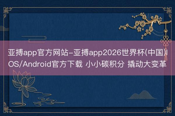 亚搏app官方网站-亚搏app2026世界杯(中国)IOS/Android官方下载 小小碳积分 撬动大变革