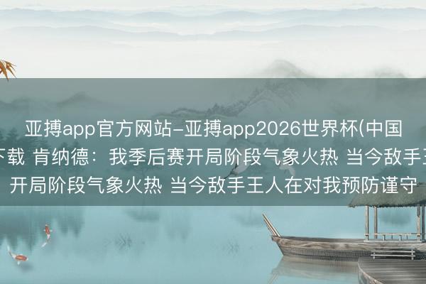 亚搏app官方网站-亚搏app2026世界杯(中国)IOS/Android官方下载 肯纳德：我季后赛开局阶段气象火热 当今敌手王人在对我预防谨守