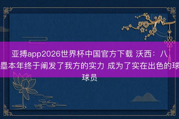 亚搏app2026世界杯中国官方下载 沃西:八村塁本年终于阐发了我方的实力 成为了实在出色的球员