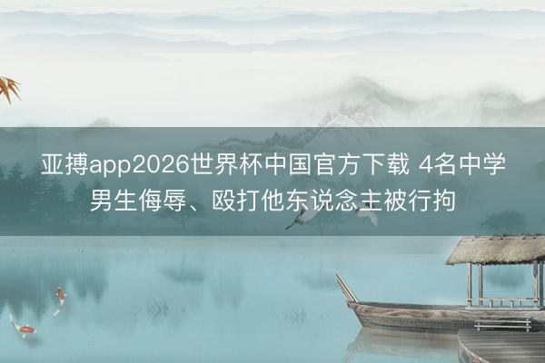 亚搏app2026世界杯中国官方下载 4名中学男生侮辱、殴打他东说念主被行拘