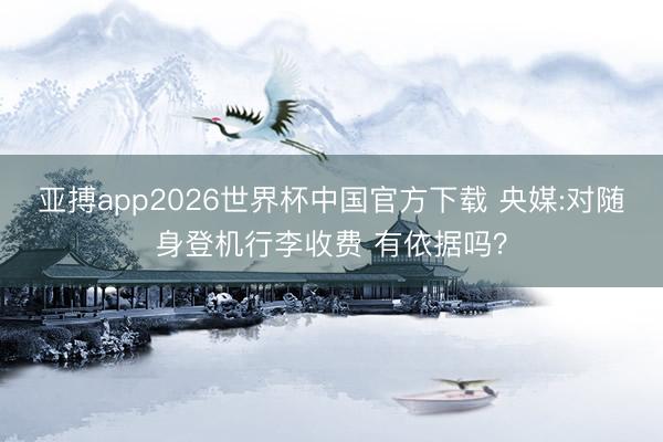 亚搏app2026世界杯中国官方下载 央媒:对随身登机行李收费 有依据吗？