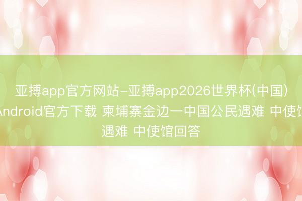 亚搏app官方网站-亚搏app2026世界杯(中国)IOS/Android官方下载 柬埔寨金边一中国公民遇难 中使馆回答