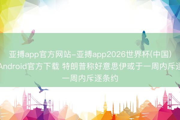 亚搏app官方网站-亚搏app2026世界杯(中国)IOS/Android官方下载 特朗普称好意思伊或于一周内斥逐条约