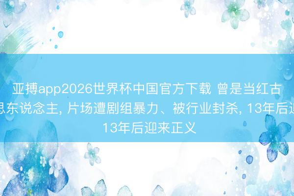 亚搏app2026世界杯中国官方下载 曾是当红古典好意思东说念主, 片场遭剧组暴力、被行业封杀, 13年后迎来正义