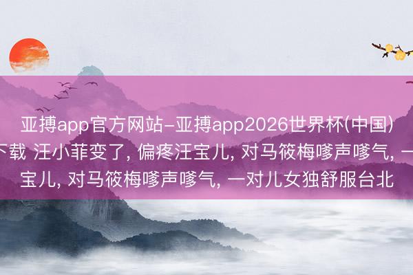 亚搏app官方网站-亚搏app2026世界杯(中国)IOS/Android官方下载 汪小菲变了， 偏疼汪宝儿， 对马筱梅嗲声嗲气， 一对儿女独舒服台北