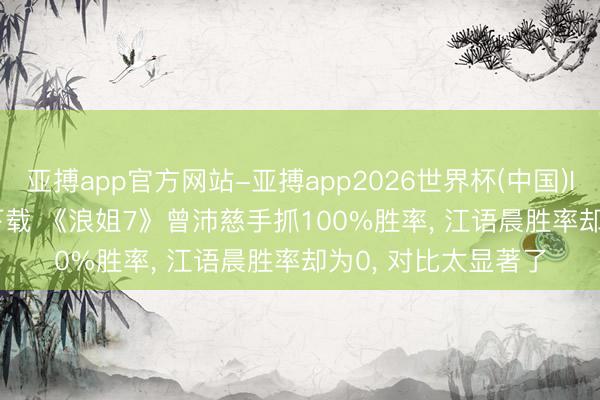 亚搏app官方网站-亚搏app2026世界杯(中国)IOS/Android官方下载 《浪姐7》曾沛慈手抓100%胜率, 江语晨胜率却为0, 对比太显著了