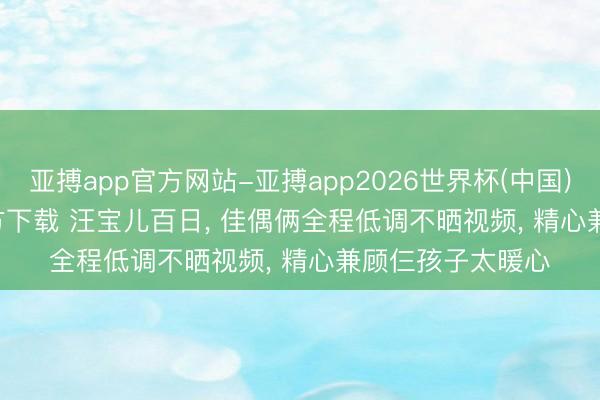 亚搏app官方网站-亚搏app2026世界杯(中国)IOS/Android官方下载 汪宝儿百日， 佳偶俩全程低调不晒视频， 精心兼顾仨孩子太暖心