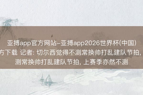 亚搏app官方网站-亚搏app2026世界杯(中国)IOS/Android官方下载 记者: 切尔西觉得不测常换帅打乱建队节拍， 上赛季亦然不测