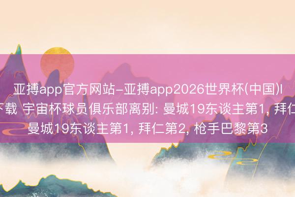 亚搏app官方网站-亚搏app2026世界杯(中国)IOS/Android官方下载 宇宙杯球员俱乐部离别: 曼城19东谈主第1， 拜仁第2， 枪手巴黎第3