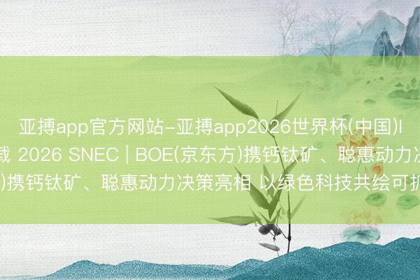 亚搏app官方网站-亚搏app2026世界杯(中国)IOS/Android官方下载 2026 SNEC | BOE(京东方)携钙钛矿、聪惠动力决策亮相 以绿色科技共绘可抓续发展蓝图