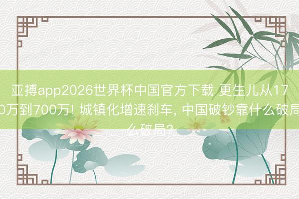亚搏app2026世界杯中国官方下载 更生儿从1700万到700万! 城镇化增速刹车， 中国破钞靠什么破局?