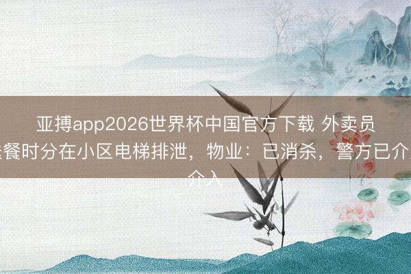 亚搏app2026世界杯中国官方下载 外卖员送餐时分在小区电梯排泄,物业:已消杀,警方已介入
