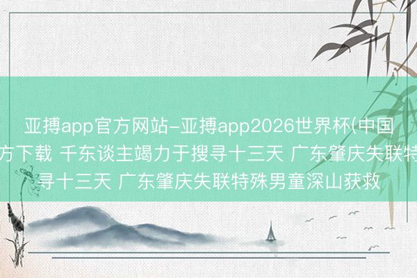亚搏app官方网站-亚搏app2026世界杯(中国)IOS/Android官方下载 千东谈主竭力于搜寻十三天 广东肇庆失联特殊男童深山获救