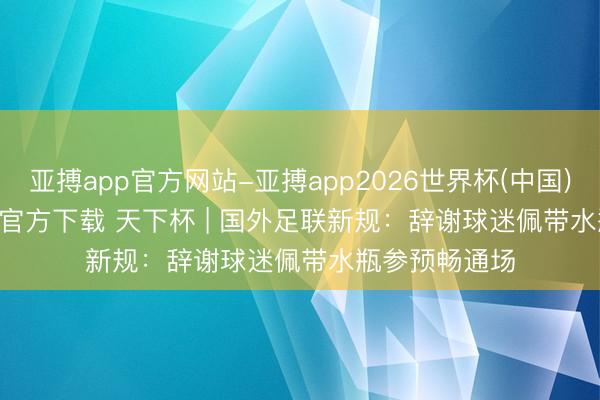 亚搏app官方网站-亚搏app2026世界杯(中国)IOS/Android官方下载 天下杯 | 国外足联新规：辞谢球迷佩带水瓶参预畅通场