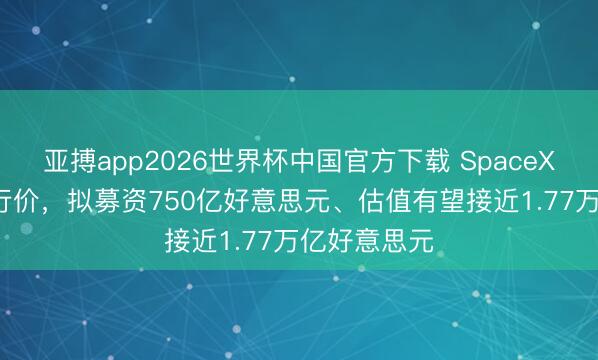 亚搏app2026世界杯中国官方下载 SpaceX敲定IPO刊行价，拟募资750亿好意思元、估值有望接近1.77万亿好意思元