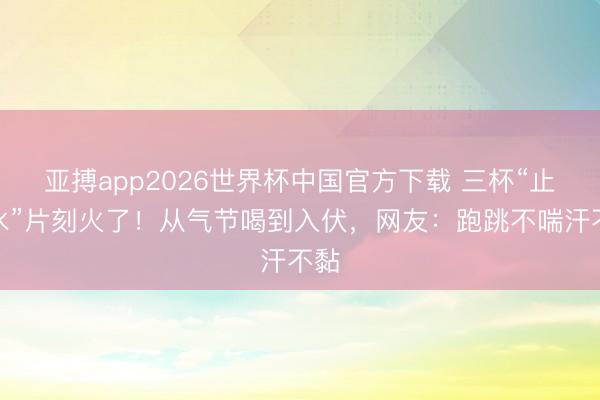 亚搏app2026世界杯中国官方下载 三杯“止汗水”片刻火了！从气节喝到入伏，网友：跑跳不喘汗不黏