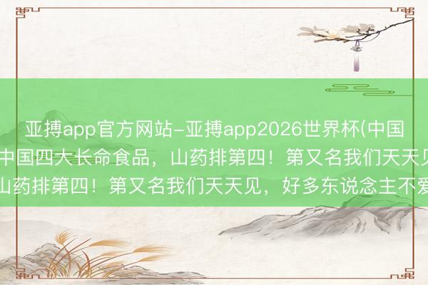 亚搏app官方网站-亚搏app2026世界杯(中国)IOS/Android官方下载 中国四大长命食品，山药排第四！第又名我们天天见，好多东说念主不爱吃