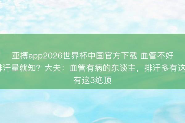 亚搏app2026世界杯中国官方下载 血管不好，看排汗量就知？大夫：血管有病的东谈主，排汗多有这3绝顶