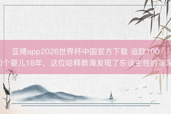 亚搏app2026世界杯中国官方下载 追踪1000个婴儿18年，这位哈释教诲发现了东谈主性的高深